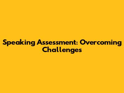 Speaking Assessment: Overcoming Challenges