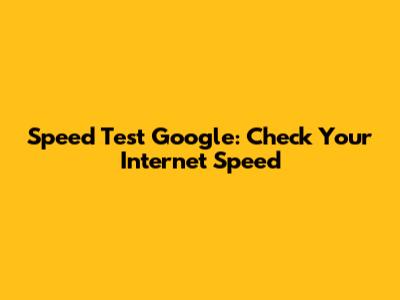 Speed Test Google: Check Your Internet Speed