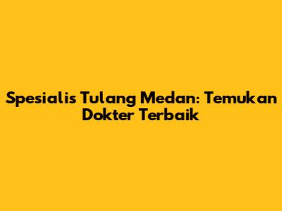 Spesialis Tulang Medan: Temukan Dokter Terbaik