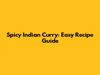 Spicy Indian Curry: Easy Recipe Guide