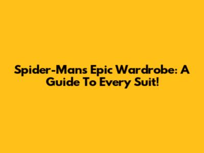 Spider-Man's Epic Wardrobe: A Guide To Every Suit!