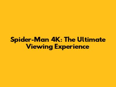 Spider-Man 4K: The Ultimate Viewing Experience