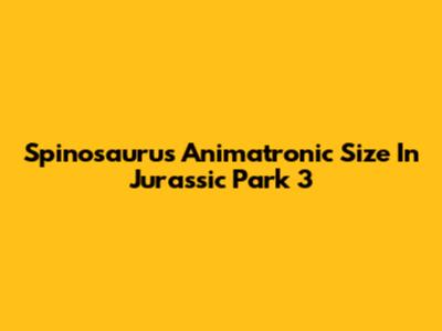 Spinosaurus Animatronic Size In Jurassic Park 3