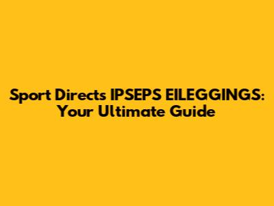 Sport Direct's IPSEPS EILEGGINGS: Your Ultimate Guide