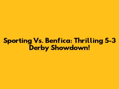 Sporting Vs. Benfica: Thrilling 5-3 Derby Showdown!