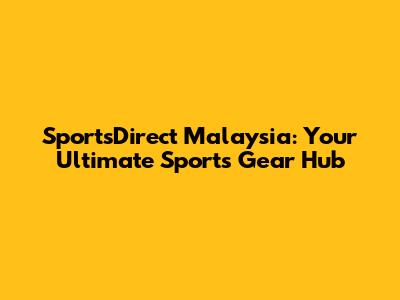 SportsDirect Malaysia: Your Ultimate Sports Gear Hub