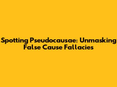 Spotting Pseudocausae: Unmasking False Cause Fallacies
