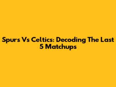 Spurs Vs Celtics: Decoding The Last 5 Matchups