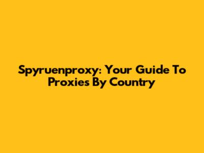 Spyruenproxy: Your Guide To Proxies By Country