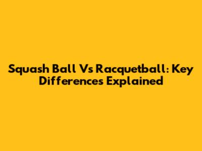 Squash Ball Vs Racquetball: Key Differences Explained