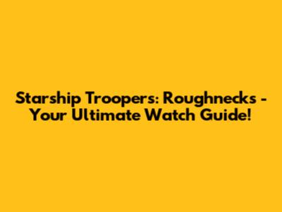 Starship Troopers: Roughnecks - Your Ultimate Watch Guide!