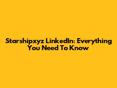 Starshipxyz LinkedIn: Everything You Need To Know