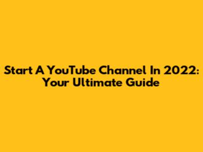 Start A YouTube Channel In 2022: Your Ultimate Guide