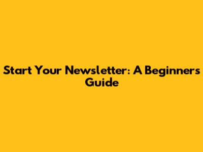 Start Your Newsletter: A Beginner's Guide