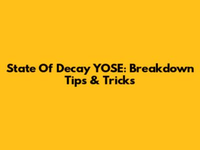 State Of Decay YOSE: Breakdown Tips & Tricks