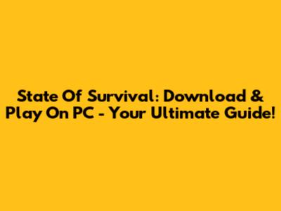 State Of Survival: Download & Play On PC - Your Ultimate Guide!