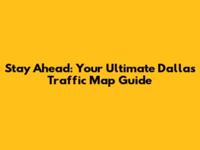 Stay Ahead: Your Ultimate Dallas Traffic Map Guide