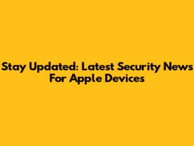 Stay Updated: Latest Security News For Apple Devices