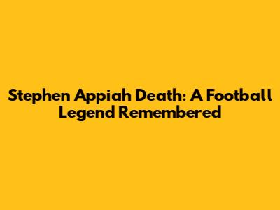 Stephen Appiah Death: A Football Legend Remembered