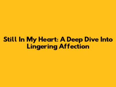 Still In My Heart: A Deep Dive Into Lingering Affection