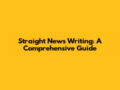 Straight News Writing: A Comprehensive Guide