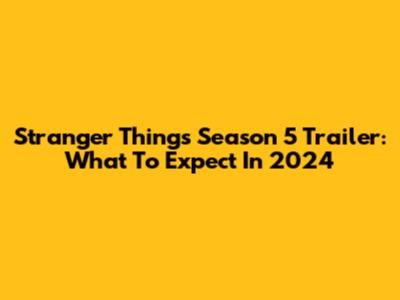 Stranger Things Season 5 Trailer: What To Expect In 2024