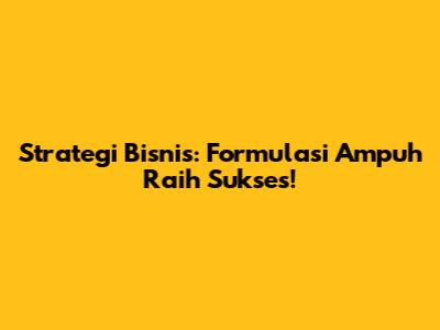 Strategi Bisnis: Formulasi Ampuh Raih Sukses!
