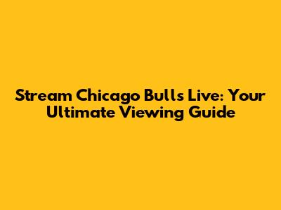 Stream Chicago Bulls Live: Your Ultimate Viewing Guide