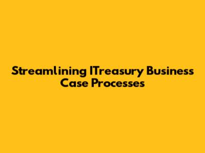 Streamlining ITreasury Business Case Processes