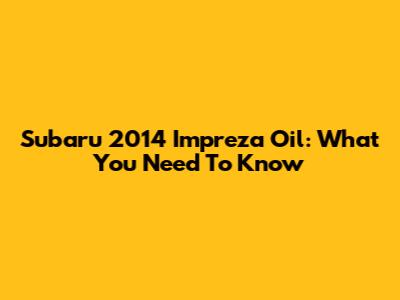 Subaru 2014 Impreza Oil: What You Need To Know