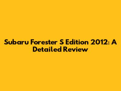 Subaru Forester S Edition 2012: A Detailed Review