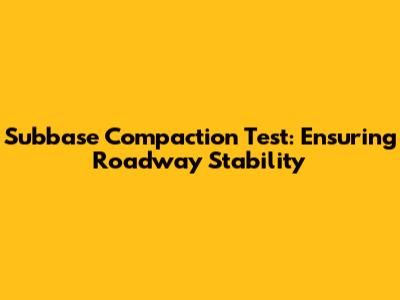 Subbase Compaction Test: Ensuring Roadway Stability
