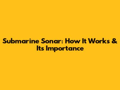 Submarine Sonar: How It Works & Its Importance