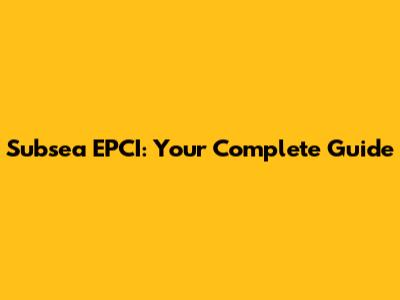 Subsea EPCI: Your Complete Guide