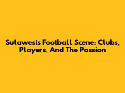 Sulawesi's Football Scene: Clubs, Players, And The Passion