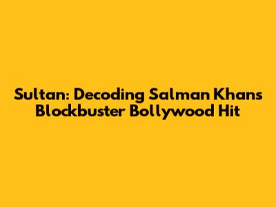 Sultan: Decoding Salman Khan's Blockbuster Bollywood Hit