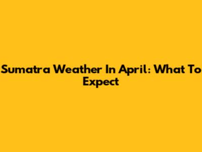 Sumatra Weather In April: What To Expect