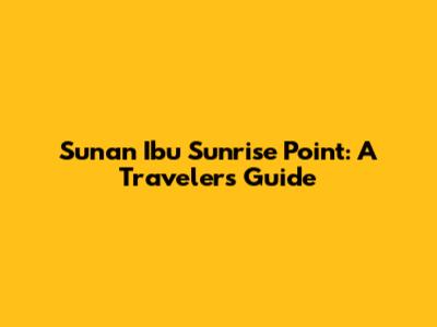 Sunan Ibu Sunrise Point: A Traveler's Guide