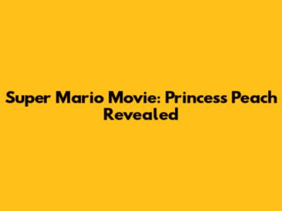 Super Mario Movie: Princess Peach Revealed