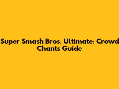 Super Smash Bros. Ultimate: Crowd Chants Guide