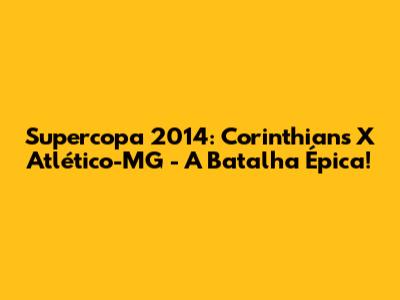 Supercopa 2014: Corinthians X Atlético-MG - A Batalha Épica!