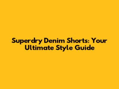 Superdry Denim Shorts: Your Ultimate Style Guide