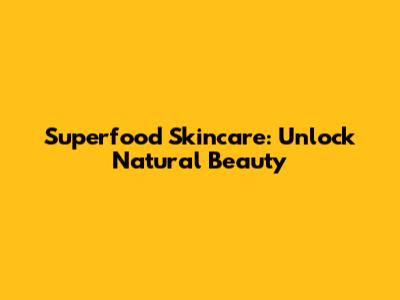 Superfood Skincare: Unlock Natural Beauty