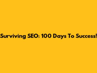 Surviving SEO: 100 Days To Success!