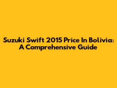 Suzuki Swift 2015 Price In Bolivia: A Comprehensive Guide