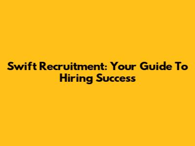 Swift Recruitment: Your Guide To Hiring Success