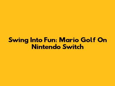 Swing Into Fun: Mario Golf On Nintendo Switch