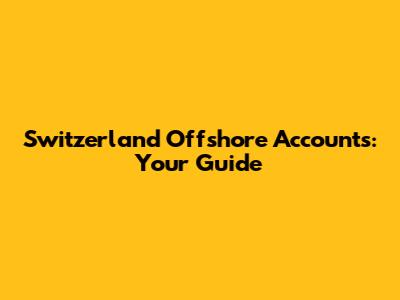 Switzerland Offshore Accounts: Your Guide