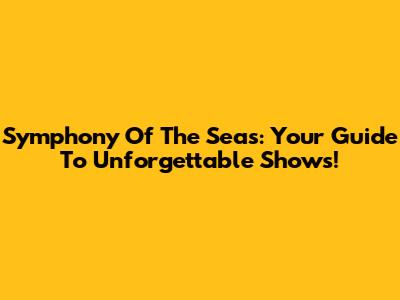 Symphony Of The Seas: Your Guide To Unforgettable Shows!
