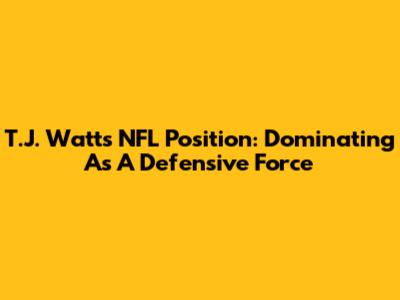 T.J. Watt's NFL Position: Dominating As A Defensive Force